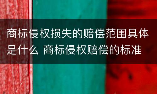 商标侵权损失的赔偿范围具体是什么 商标侵权赔偿的标准