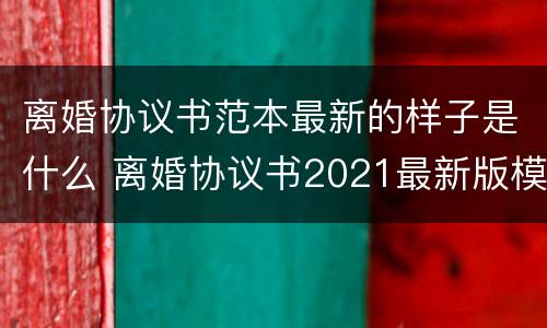 离婚协议书范本最新的样子是什么 离婚协议书2021最新版模