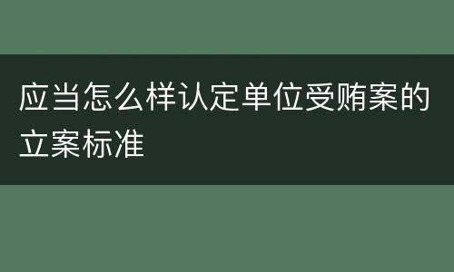 应当怎么样认定单位受贿案的立案标准