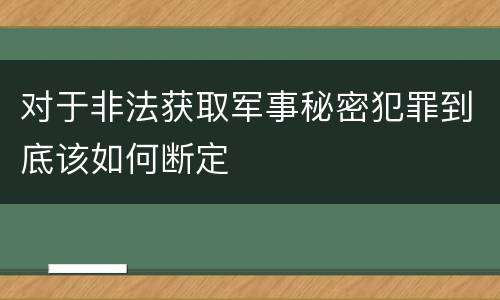 对于非法获取军事秘密犯罪到底该如何断定