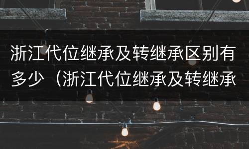 浙江代位继承及转继承区别有多少（浙江代位继承及转继承区别有多少种）