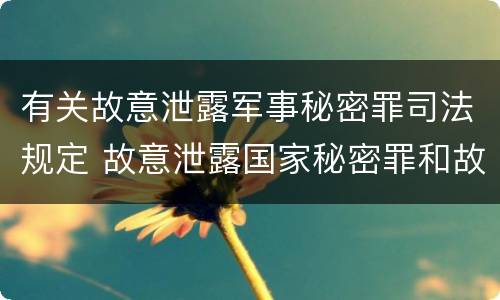 有关故意泄露军事秘密罪司法规定 故意泄露国家秘密罪和故意泄露军事秘密罪