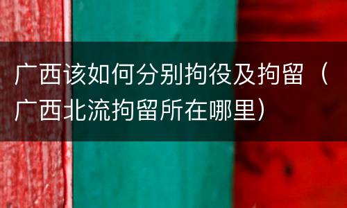 广西该如何分别拘役及拘留（广西北流拘留所在哪里）