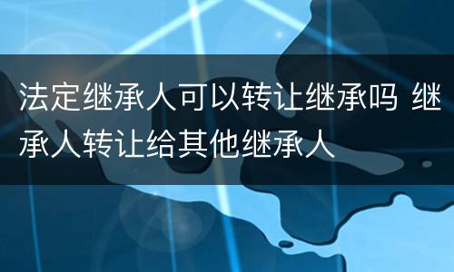 法定继承人可以转让继承吗 继承人转让给其他继承人