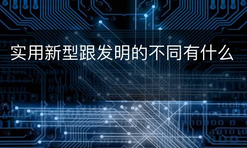 实用新型跟发明的不同有什么