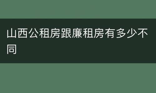 山西公租房跟廉租房有多少不同