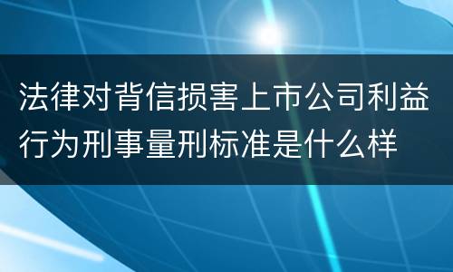 法律对背信损害上市公司利益行为刑事量刑标准是什么样