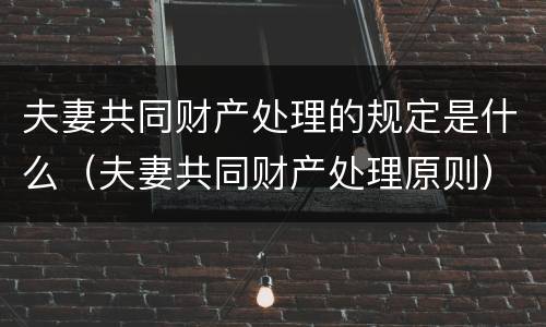 夫妻共同财产处理的规定是什么（夫妻共同财产处理原则）