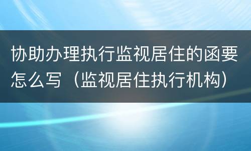 协助办理执行监视居住的函要怎么写（监视居住执行机构）
