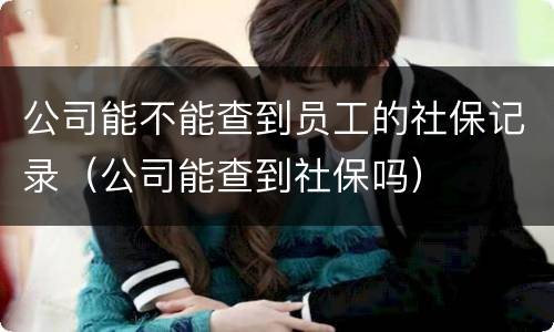 公司能不能查到员工的社保记录（公司能查到社保吗）