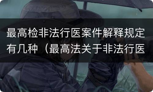 最高检非法行医案件解释规定有几种（最高法关于非法行医的司法解释）