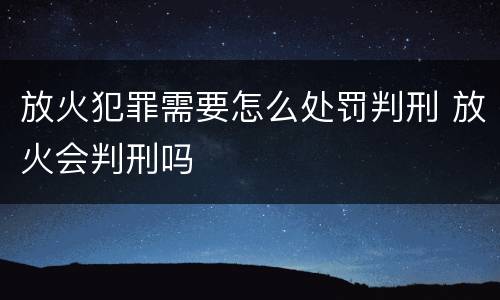 放火犯罪需要怎么处罚判刑 放火会判刑吗