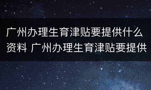 广州办理生育津贴要提供什么资料 广州办理生育津贴要提供什么资料和材料