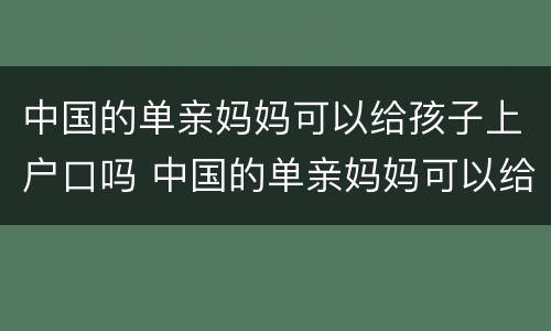 中国的单亲妈妈可以给孩子上户口吗 中国的单亲妈妈可以给孩子上户口吗现在