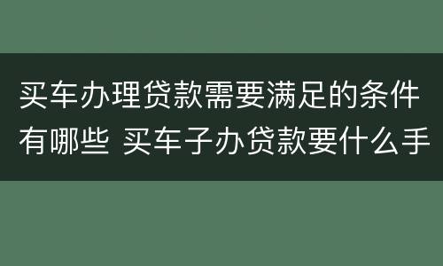 买车办理贷款需要满足的条件有哪些 买车子办贷款要什么手续