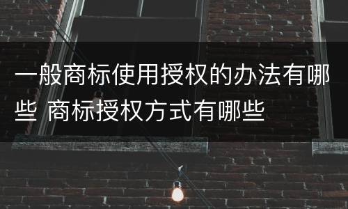 一般商标使用授权的办法有哪些 商标授权方式有哪些