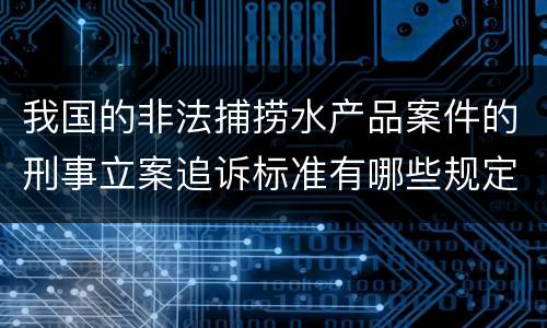 我国的非法捕捞水产品案件的刑事立案追诉标准有哪些规定
