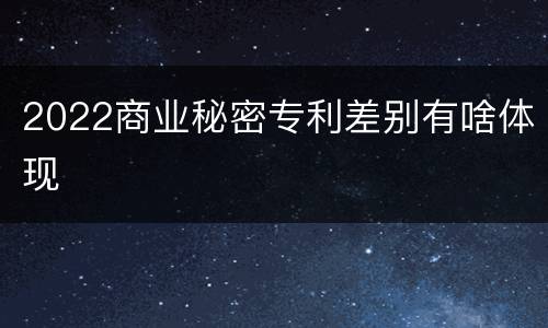 2022商业秘密专利差别有啥体现
