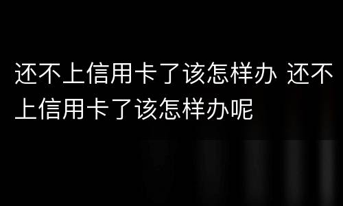 还不上信用卡了该怎样办 还不上信用卡了该怎样办呢