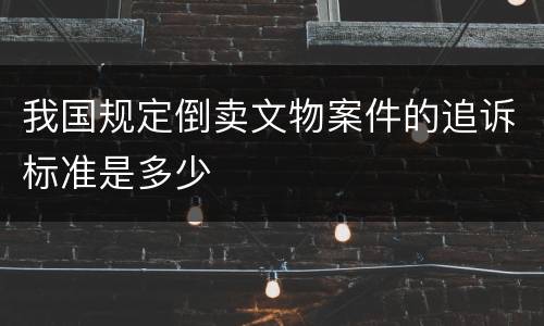 我国规定倒卖文物案件的追诉标准是多少