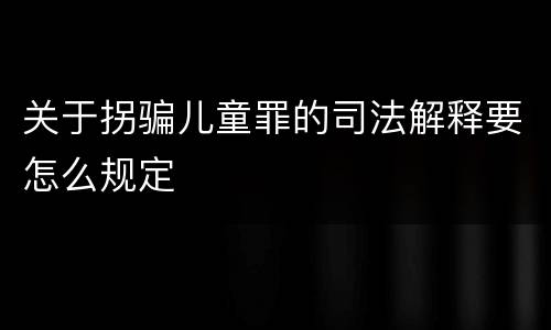 关于拐骗儿童罪的司法解释要怎么规定