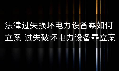 法律过失损坏电力设备案如何立案 过失破坏电力设备罪立案追诉标准