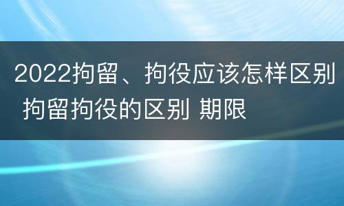 2022拘留、拘役应该怎样区别 拘留拘役的区别 期限