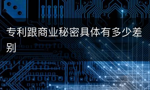 专利跟商业秘密具体有多少差别