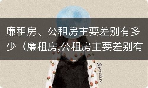 廉租房、公租房主要差别有多少（廉租房,公租房主要差别有多少个）