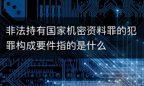 非法持有国家机密资料罪的犯罪构成要件指的是什么
