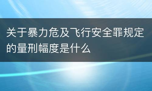 关于暴力危及飞行安全罪规定的量刑幅度是什么