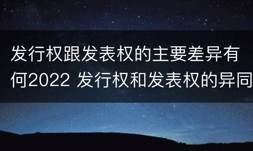 发行权跟发表权的主要差异有何2022 发行权和发表权的异同