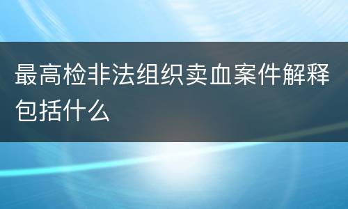 最高检非法组织卖血案件解释包括什么