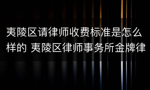 夷陵区请律师收费标准是怎么样的 夷陵区律师事务所金牌律师