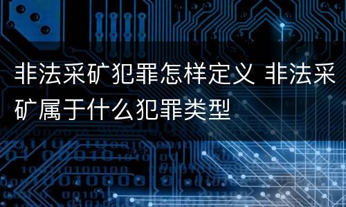 非法采矿犯罪怎样定义 非法采矿属于什么犯罪类型