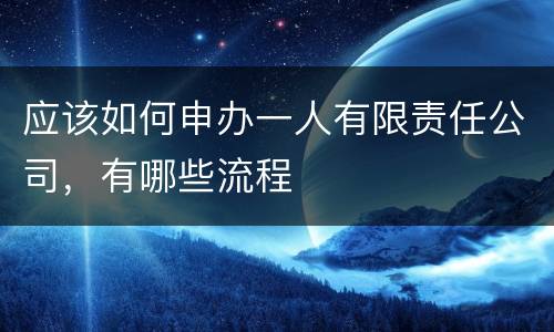 应该如何申办一人有限责任公司，有哪些流程