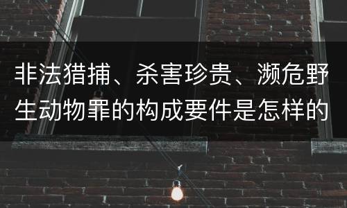 非法猎捕、杀害珍贵、濒危野生动物罪的构成要件是怎样的