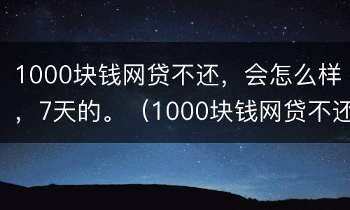 1000块钱网贷不还，会怎么样，7天的。（1000块钱网贷不还,会怎么样,7天的利息）