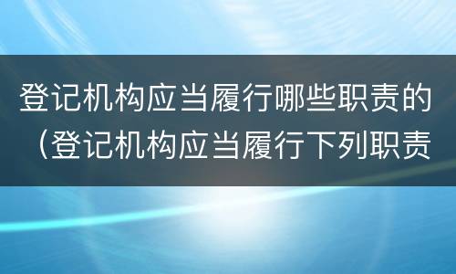 登记机构应当履行哪些职责的（登记机构应当履行下列职责）