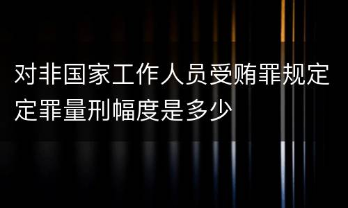 对非国家工作人员受贿罪规定定罪量刑幅度是多少