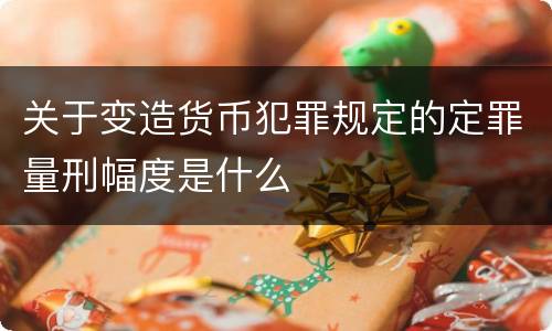 关于变造货币犯罪规定的定罪量刑幅度是什么