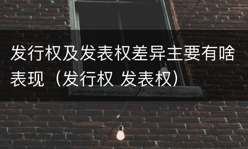发行权及发表权差异主要有啥表现（发行权 发表权）