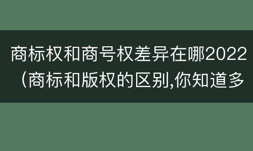 商标权和商号权差异在哪2022（商标和版权的区别,你知道多少?）
