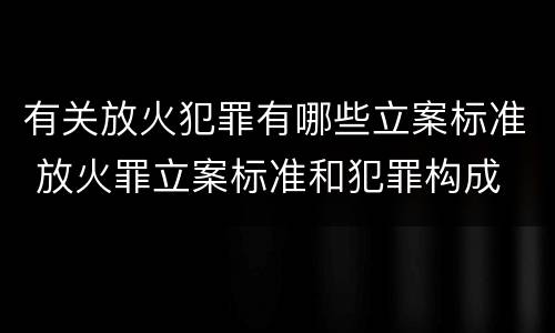 有关放火犯罪有哪些立案标准 放火罪立案标准和犯罪构成