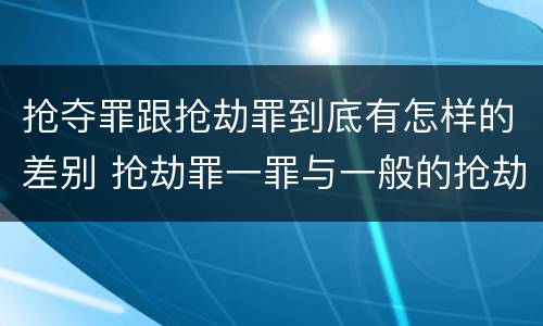 抢夺罪跟抢劫罪到底有怎样的差别 抢劫罪一罪与一般的抢劫罪区别