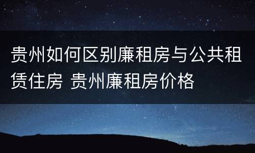 贵州如何区别廉租房与公共租赁住房 贵州廉租房价格