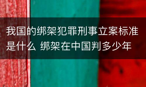 我国的绑架犯罪刑事立案标准是什么 绑架在中国判多少年