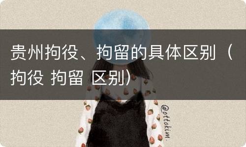 贵州拘役、拘留的具体区别（拘役 拘留 区别）