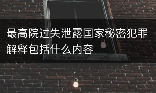 最高院过失泄露国家秘密犯罪解释包括什么内容