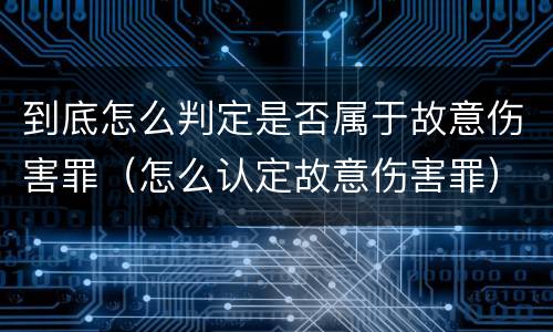 到底怎么判定是否属于故意伤害罪（怎么认定故意伤害罪）